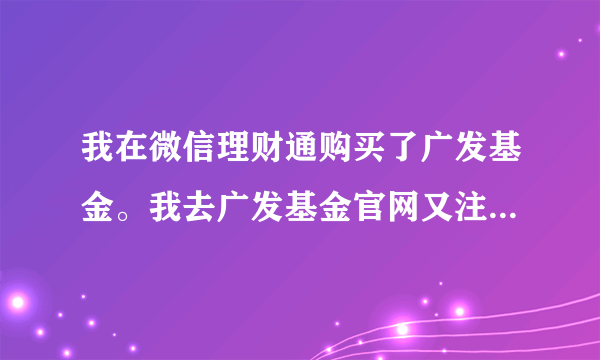 我在微信理财通购买了广发基金。我去广发基金官网又注册了一个账户。登录上去是看不到我买的基金的啊？