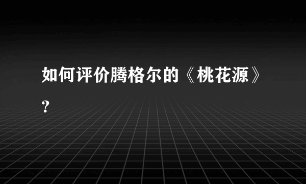 如何评价腾格尔的《桃花源》？