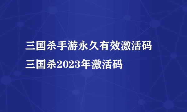 三国杀手游永久有效激活码 三国杀2023年激活码