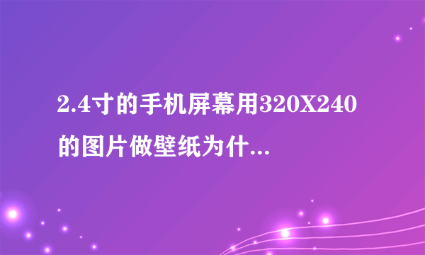 2.4寸的手机屏幕用320X240的图片做壁纸为什么小那么多 不能铺满整个屏幕 要怎么办