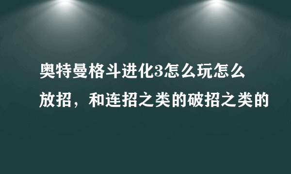 奥特曼格斗进化3怎么玩怎么放招，和连招之类的破招之类的