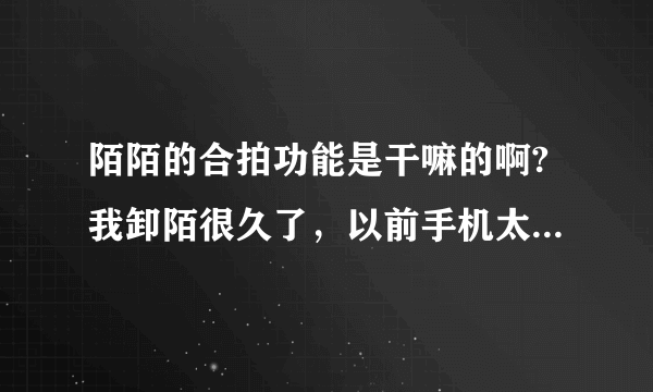 陌陌的合拍功能是干嘛的啊?我卸陌很久了，以前手机太卡内存不够把很多软件都给删除了，现在换了新手机了？