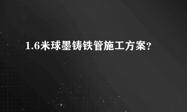 1.6米球墨铸铁管施工方案？