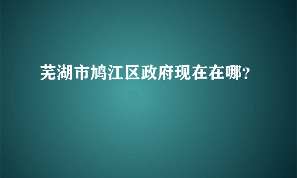 芜湖市鸠江区政府现在在哪？