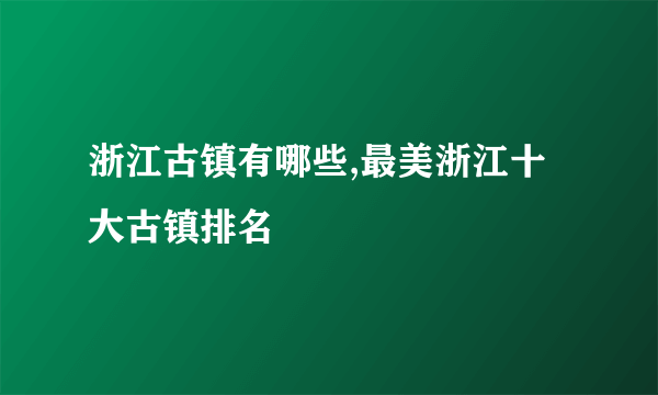 浙江古镇有哪些,最美浙江十大古镇排名