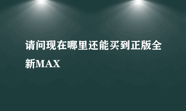 请问现在哪里还能买到正版全新MAX