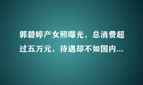 郭碧婷产女照曝光，总消费超过五万元，待遇却不如国内镇级医院 - 飞外网