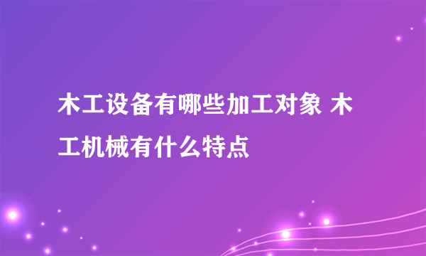 木工设备有哪些加工对象 木工机械有什么特点