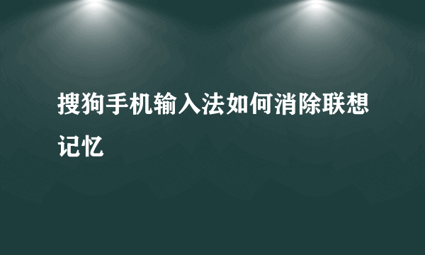 搜狗手机输入法如何消除联想记忆