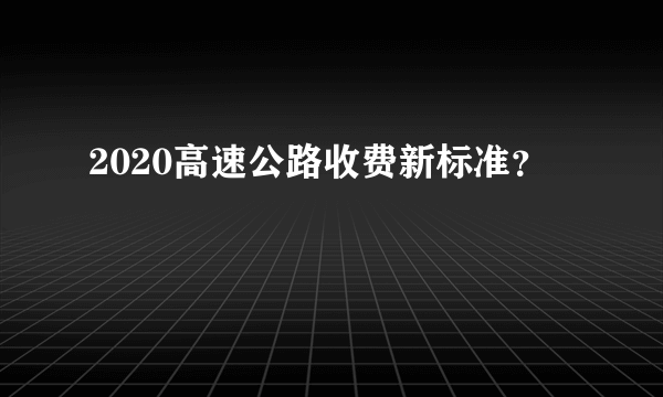 2020高速公路收费新标准？