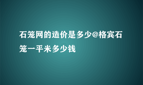 石笼网的造价是多少@格宾石笼一平米多少钱