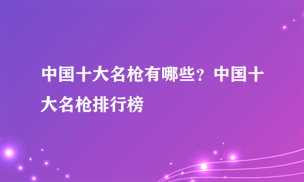 中国十大名枪有哪些？中国十大名枪排行榜