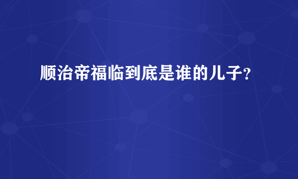 顺治帝福临到底是谁的儿子？