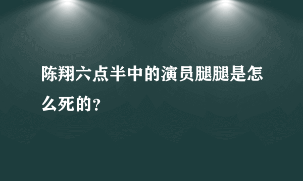 陈翔六点半中的演员腿腿是怎么死的？