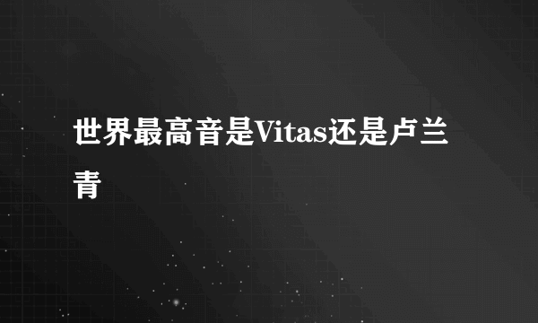 世界最高音是Vitas还是卢兰青