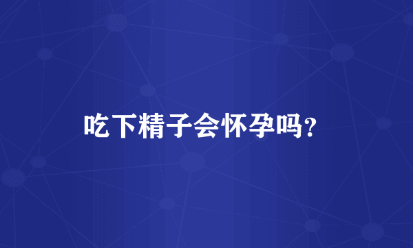 吃下精子会怀孕吗？