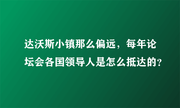 达沃斯小镇那么偏远，每年论坛会各国领导人是怎么抵达的？