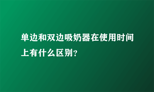 单边和双边吸奶器在使用时间上有什么区别？