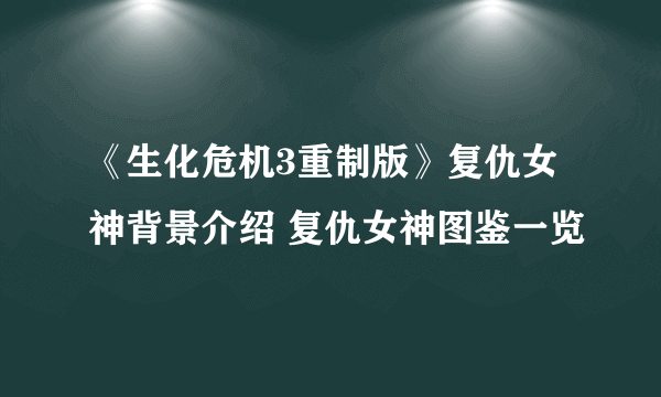 《生化危机3重制版》复仇女神背景介绍 复仇女神图鉴一览