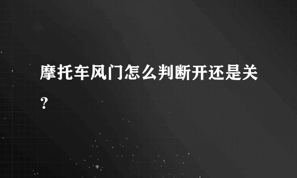 摩托车风门怎么判断开还是关？