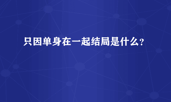 只因单身在一起结局是什么？