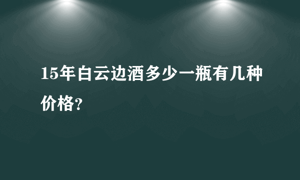 15年白云边酒多少一瓶有几种价格？