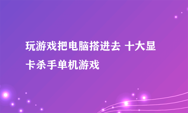 玩游戏把电脑搭进去 十大显卡杀手单机游戏