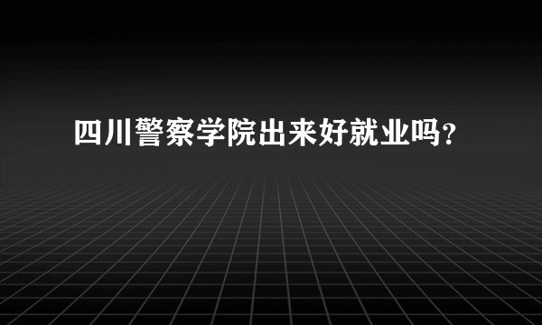 四川警察学院出来好就业吗？