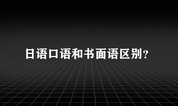 日语口语和书面语区别？