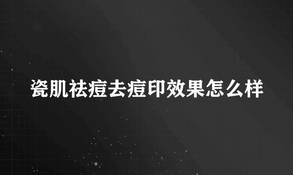 瓷肌祛痘去痘印效果怎么样