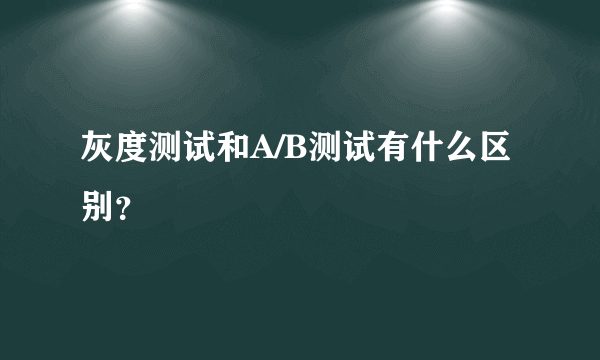 灰度测试和A/B测试有什么区别？