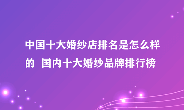 中国十大婚纱店排名是怎么样的  国内十大婚纱品牌排行榜