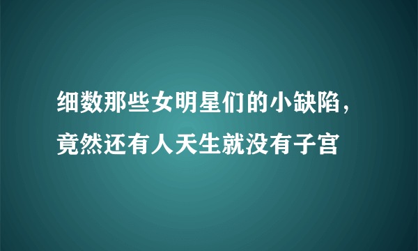 细数那些女明星们的小缺陷，竟然还有人天生就没有子宫