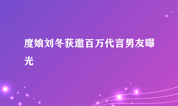 度娘刘冬获邀百万代言男友曝光