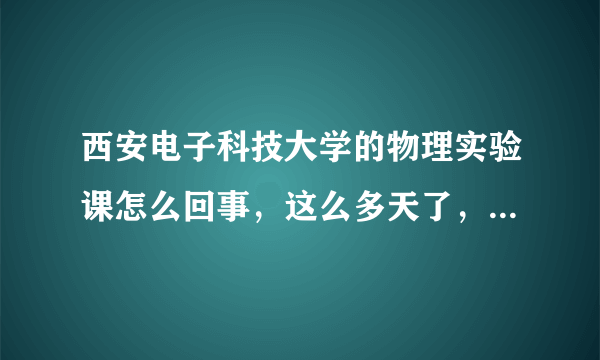 西安电子科技大学的物理实验课怎么回事，这么多天了，还没出成绩