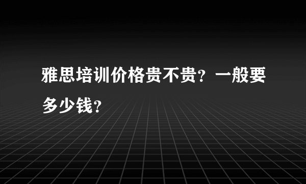 雅思培训价格贵不贵？一般要多少钱？