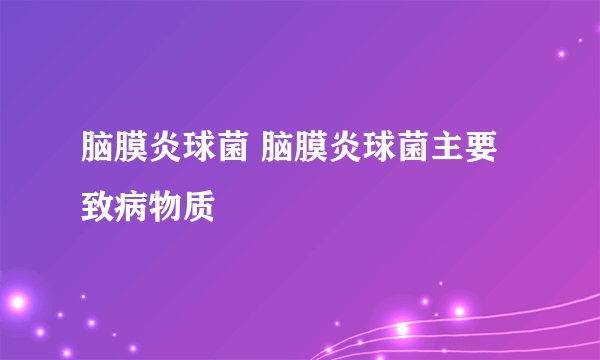 脑膜炎球菌 脑膜炎球菌主要致病物质