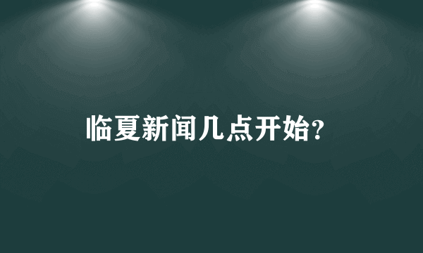 临夏新闻几点开始？