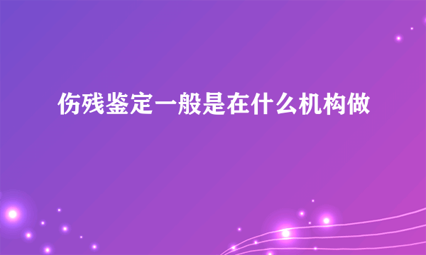 伤残鉴定一般是在什么机构做