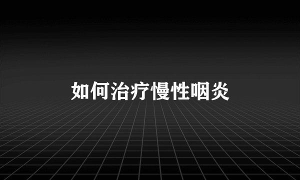 如何治疗慢性咽炎