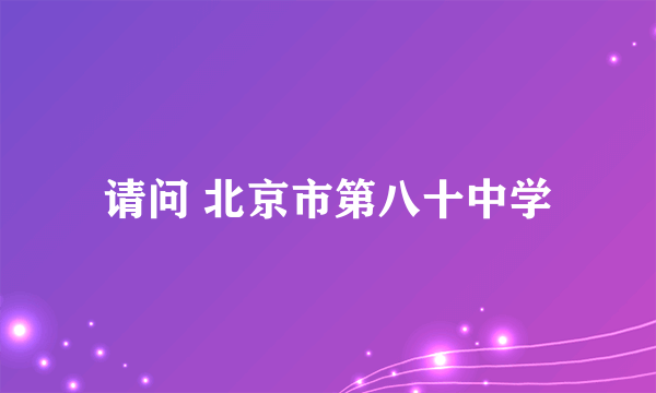 请问 北京市第八十中学