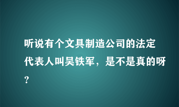 听说有个文具制造公司的法定代表人叫吴铁军，是不是真的呀？