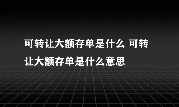 可转让大额存单是什么 可转让大额存单是什么意思