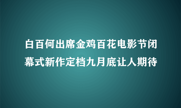 白百何出席金鸡百花电影节闭幕式新作定档九月底让人期待