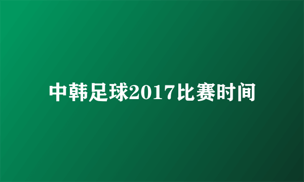 中韩足球2017比赛时间