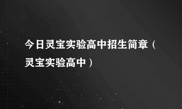 今日灵宝实验高中招生简章（灵宝实验高中）