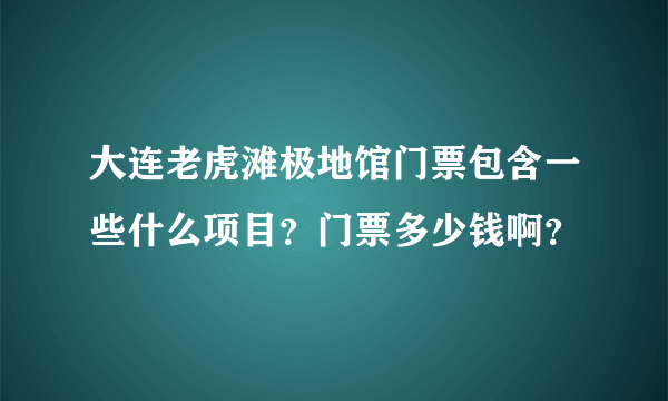 大连老虎滩极地馆门票包含一些什么项目？门票多少钱啊？