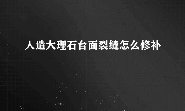 人造大理石台面裂缝怎么修补