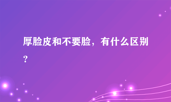 厚脸皮和不要脸，有什么区别？