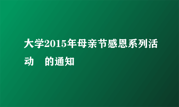 大学2015年母亲节感恩系列活动​的通知